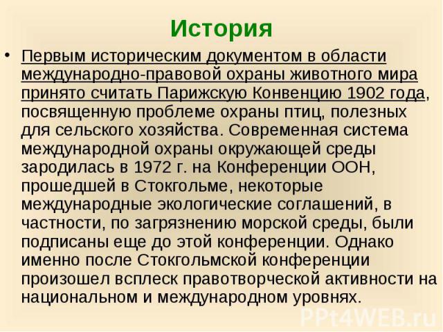 История Первым историческим документом в области международно-правовой охраны животного мира принято считать Парижскую Конвенцию 1902 года, посвященную проблеме охраны птиц, полезных для сельского хозяйства. Современная система международной охраны …