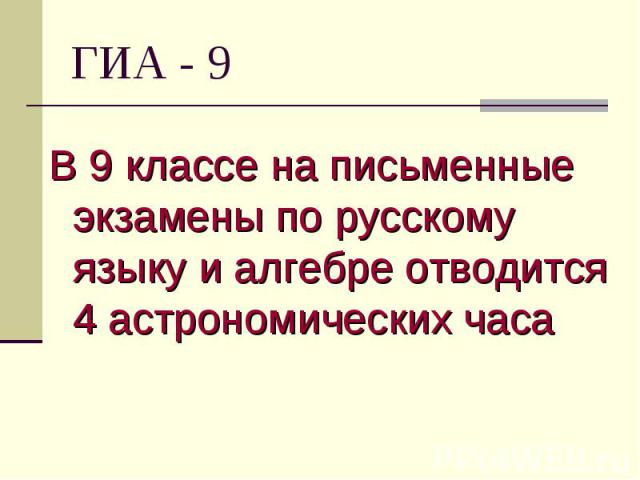 ГИА - 9 В 9 классе на письменные экзамены по русскому языку и алгебре отводится 4 астрономических часа