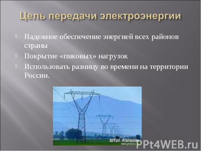 Цель передачи электроэнергии Надежное обеспечение энергией всех районов страныПокрытие «пиковых» нагрузокИспользовать разницу во времени на территории России.