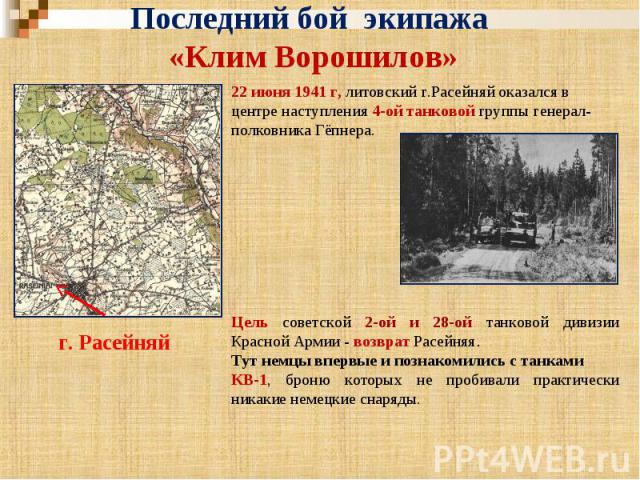 Последний бой экипажа «Клим Ворошилов» 22 июня 1941 г, литовский г.Расейняй оказался в центре наступления 4-ой танковой группы генерал-полковника Гёпнера. Цель советской 2-ой и 28-ой танковой дивизии Красной Армии - возврат Расейняя. Тут немцы вперв…
