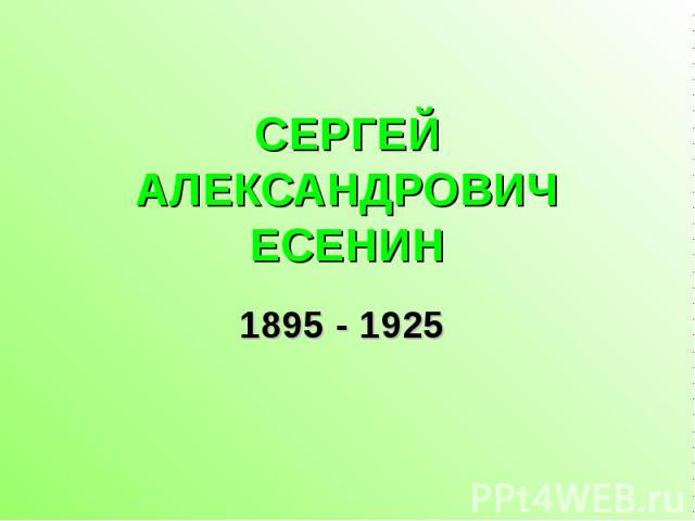 СЕРГЕЙ АЛЕКСАНДРОВИЧ ЕСЕНИН 1895 - 1925