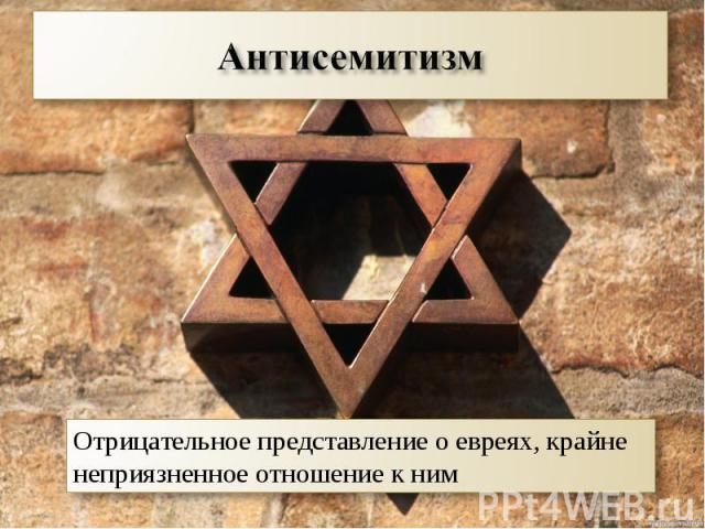 Антисемитизм Отрицательное представление о евреях, крайне неприязненное отношение к ним