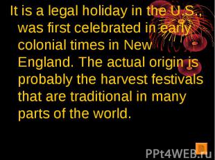 It is a legal holiday in the U.S., was first celebrated in early colonial times
