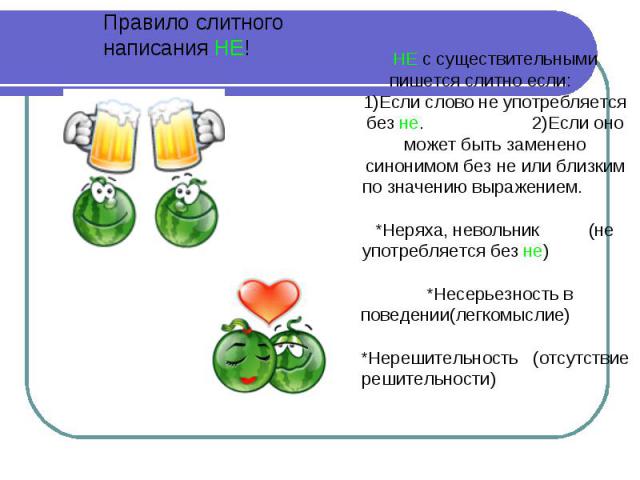 Правило слитного написания НЕ! НЕ с существительными пишется слитно если: 1)Если слово не употребляется без не. 2)Если оно может быть заменено синонимом без не или близким по значению выражением. *Неряха, невольник (не употребляется без не) *Несерье…