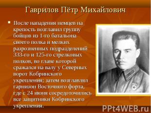 Гаврилов Пётр Михайлович После нападения немцев на крепость возглавил группу бой