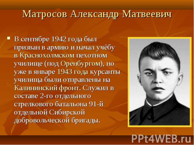 Матросов Александр Матвеевич В сентябре 1942 года был призван в армию и начал учёбу в Краснохолмском пехотном училище (под Оренбургом), но уже в январе 1943 года курсанты училища были отправлены на Калининский фронт. Служил в составе 2-го отдельного…