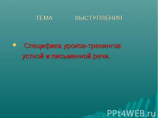 ТЕМА ВЫСТУПЛЕНИЯ Специфика уроков-тренингов устной и письменной речи.