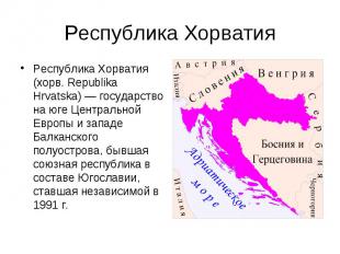 Республика Хорватия Республика Хорватия (хорв. Republika Hrvatska) — государство