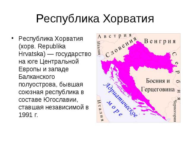 Республика Хорватия Республика Хорватия (хорв. Republika Hrvatska) — государство на юге Центральной Европы и западе Балканского полуострова, бывшая союзная республика в составе Югославии, ставшая независимой в 1991 г.