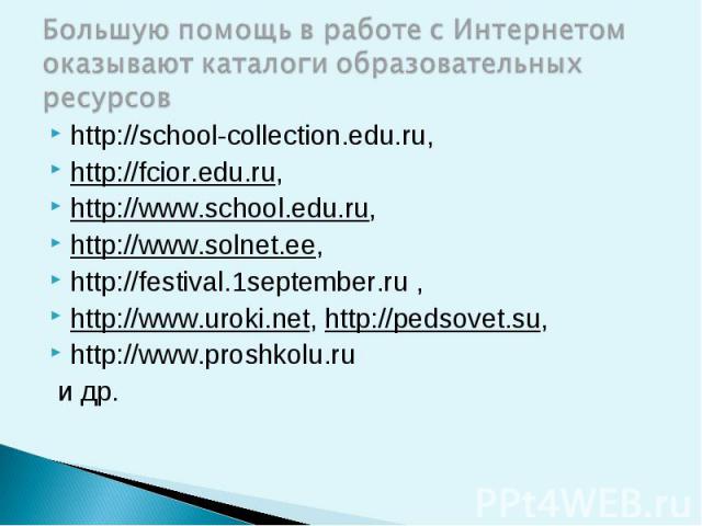 Большую помощь в работе с Интернетом оказывают каталоги образовательных ресурсов http://school-collection.edu.ru,http://fcior.edu.ru,http://www.school.edu.ru,http://www.solnet.ee, http://festival.1september.ru ,http://www.uroki.net, http://pedsovet.…