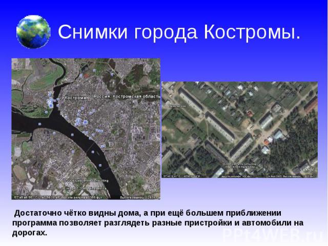 Снимки города Костромы. Достаточно чётко видны дома, а при ещё большем приближении программа позволяет разглядеть разные пристройки и автомобили на дорогах.