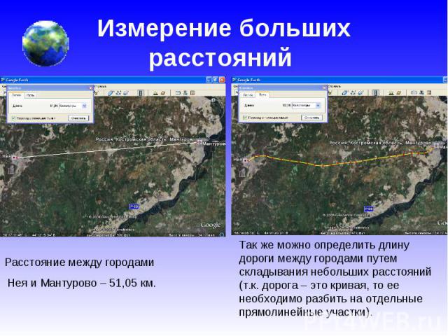 Измерение больших расстояний Расстояние между городами Нея и Мантурово – 51,05 км.Так же можно определить длину дороги между городами путем складывания небольших расстояний (т.к. дорога – это кривая, то ее необходимо разбить на отдельные прямолинейн…