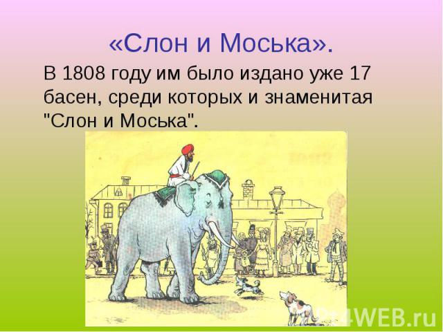 «Слон и Моська». В 1808 году им было издано уже 17 басен, среди которых и знаменитая 