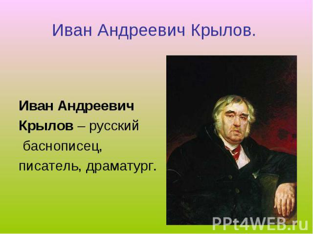 Иван Андреевич Крылов. Иван Андреевич Крылов – русский баснописец, писатель, драматург.