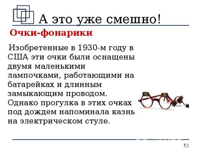 А это уже смешно! Очки-фонарики Изобретенные в 1930-м году в США эти очки были оснащены двумя маленькими лампочками, работающими на батарейках и длинным замыкающим проводом. Однако прогулка в этих очках под дождем напоминала казнь на электрическом стуле.