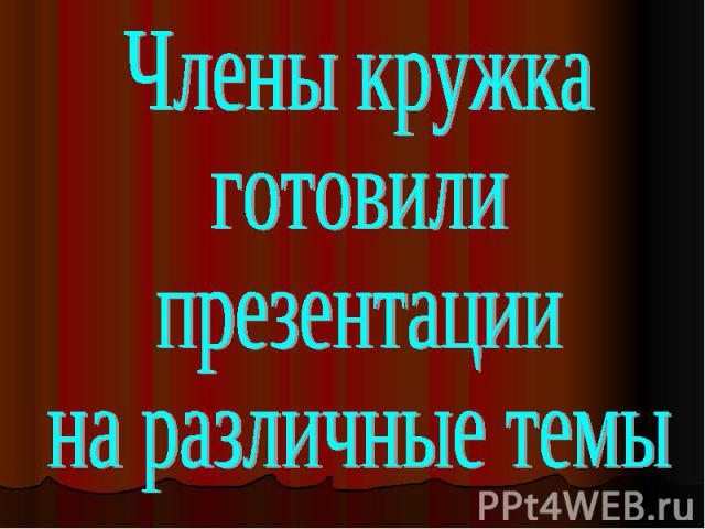 Члены кружкаготовили презентациина различные темы