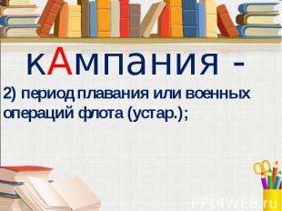 кАмпания - 2) период плавания или военных операций флота (устар.);