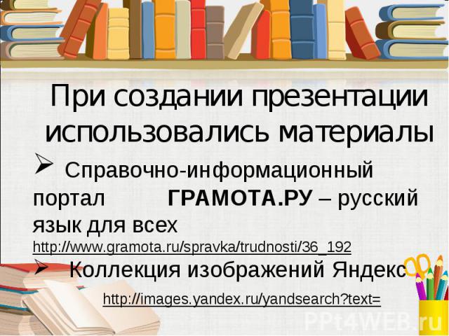 При создании презентации использовались материалы Справочно-информационный портал ГРАМОТА.РУ – русский язык для всех http://www.gramota.ru/spravka/trudnosti/36_192 Коллекция изображений Яндекс http://images.yandex.ru/yandsearch?text=