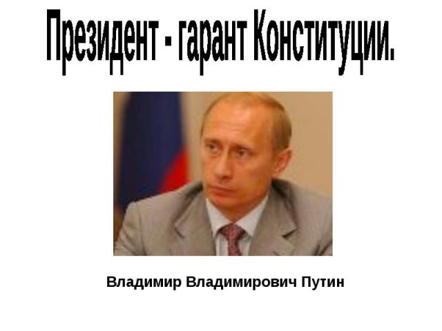 Президент - гарант Конституции. Владимир Владимирович Путин