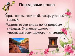 Перед вами слова: Гора, гореть, гористый, загар, угарный, горный.-Разведите эти