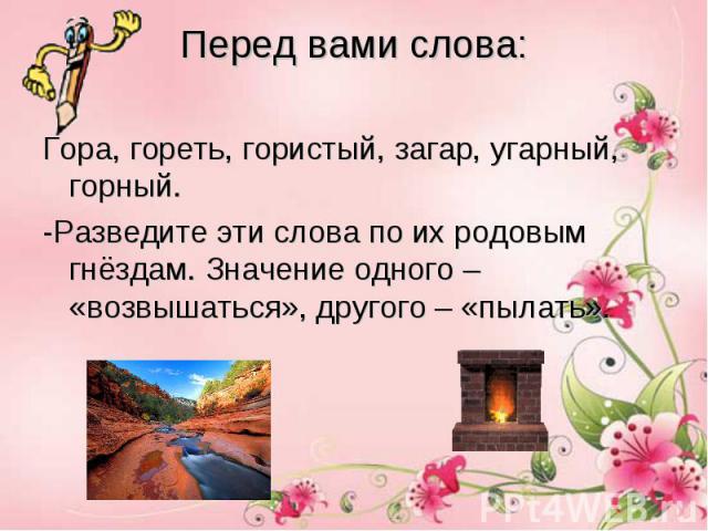 Перед вами слова: Гора, гореть, гористый, загар, угарный, горный.-Разведите эти слова по их родовым гнёздам. Значение одного – «возвышаться», другого – «пылать».