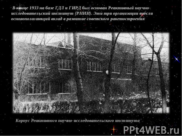 В конце 1933 на базе ГДЛ и ГИРД был основан Реактивный научно-исследовательский институт (РНИИ). Эти три организации внесли основополагающий вклад в развитие советского ракетостроенияКорпус Реактивного научно-исследовательского института