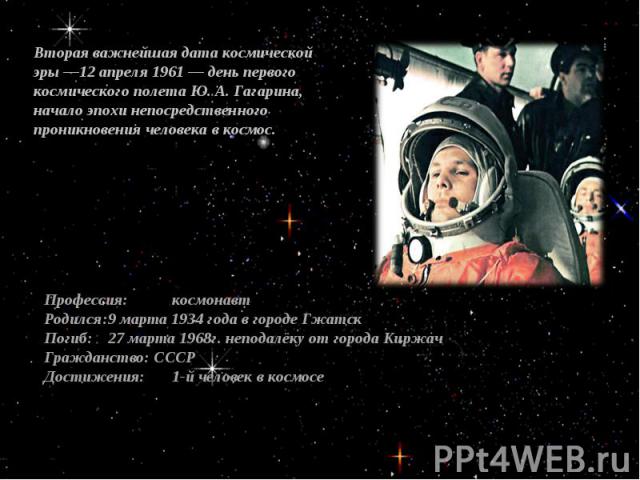 Вторая важнейшая дата космической эры —12 апреля 1961 — день первого космического полета Ю. А. Гагарина, начало эпохи непосредственного проникновения человека в космос.Профессия:космонавтРодился:9 марта 1934 года в городе ГжатскПогиб: 27 марта 1968г…