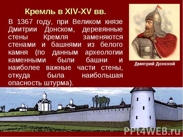 Кремль в XIV-XV вв. В 1367 году, при Великом князе Дмитрии Донском, деревянные стены Кремля заменяются стенами и башнями из белого камня (по данным археологии каменными были башни и наиболее важные части стены, откуда была наибольшая опасность штурма).