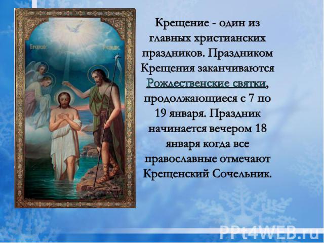 Крещение - один из главных христианских праздников. Праздником Крещения заканчиваются Рождественские святки, продолжающиеся с 7 по 19 января. Праздник начинается вечером 18 января когда все православные отмечают Крещенский Сочельник.