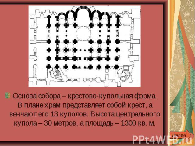 Основа собора – крестово-купольная форма. В плане храм представляет собой крест, а венчают его 13 куполов. Высота центрального купола – 30 метров, а площадь – 1300 кв. м.