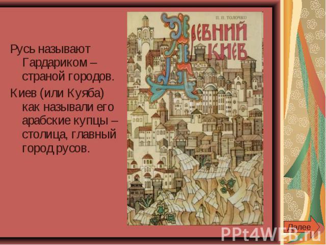 Русь называют Гардариком – страной городов.Киев (или Куяба) как называли его арабские купцы – столица, главный город русов.