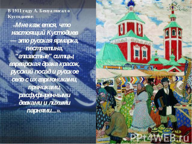 В 1911 году А. Бенуа писал о Кустодиеве: «Мне кажется, что настоящий Кустодиев — это русская ярмарка, пестрятина, 