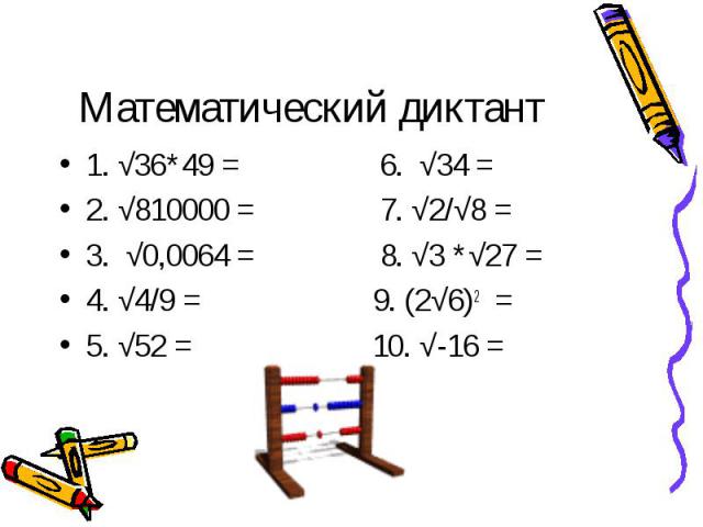 Математический диктант 1. √36*49 = 6. √34 =2. √810000 = 7. √2/√8 = 3. √0,0064 = 8. √3 *√27 =4. √4/9 = 9. (2√6)2 =5. √52 = 10. √-16 =