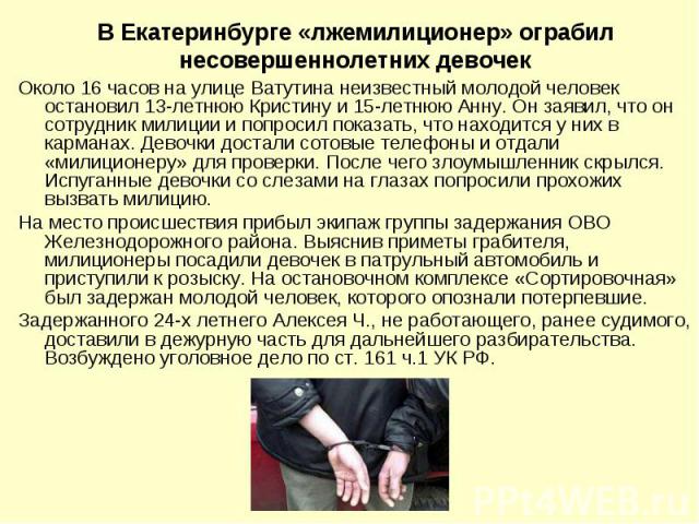 В Екатеринбурге «лжемилиционер» ограбил несовершеннолетних девочек Около 16 часов на улице Ватутина неизвестный молодой человек остановил 13-летнюю Кристину и 15-летнюю Анну. Он заявил, что он сотрудник милиции и попросил показать, что находится у н…