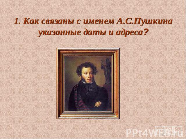 1. Как связаны с именем А.С.Пушкина указанные даты и адреса?