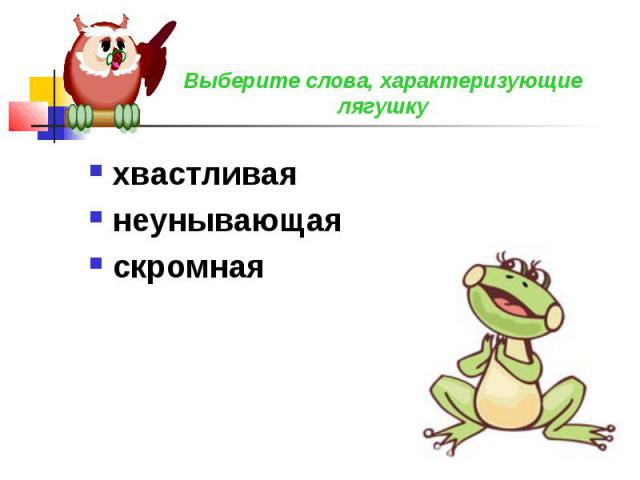 Выберите слова, характеризующие лягушку хвастливаянеунывающаяскромная