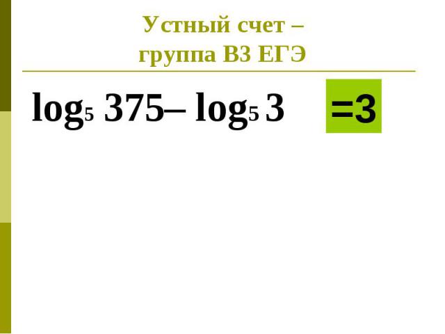 Устный счет –группа В3 ЕГЭ log5 375– log5 3