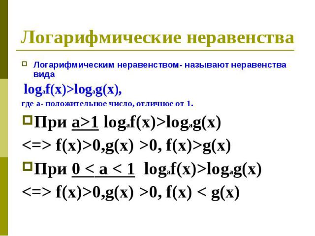 Логарифмические неравенства Логарифмическим неравенством- называют неравенства вида logaf(x)>logag(x), где а- положительное число, отличное от 1.При а>1 logaf(x)>logag(x)  f(x)>0,g(x) >0, f(x)>g(x) При 0 < а < 1 logaf(x)>logag(x)  f(x)>0,g(x) >0, f(…