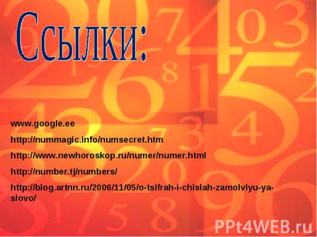 Ссылки: www.google.eehttp://nummagic.info/numsecret.htmhttp://www.newhoroskop.ru/numer/numer.htmlhttp://number.tj/numbers/http://blog.artnn.ru/2006/11/05/o-tsifrah-i-chislah-zamolvlyu-ya-slovo/