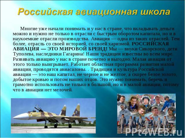 Российская авиационная школа Многие уже начали понимать и у нас в стране, что вкладывать деньги можно и нужно не только в отрасли с быстрым оборотом капитала, но и в наукоемкие отрасли производства. Авиация — одна из таких отраслей. Тем более, отрас…