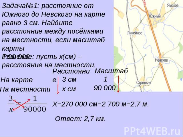 Задача№1: расстояние от Южного до Невского на карте равно 3 см. Найдите расстояние между посёлками на местности, если масштаб карты 1:90 000. Решение: пусть х(см) – расстояние на местности.