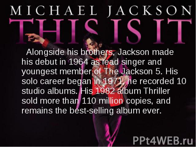 Alongside his brothers, Jackson made his debut in 1964 as lead singer and youngest member of The Jackson 5. His solo career began in 1971, he recorded 10 studio albums. His 1982 album Thriller sold more than 110 million copies, and remains the best-…
