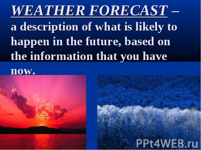WEATHER FORECAST – a description of what is likely to happen in the future, based on the information that you have now.