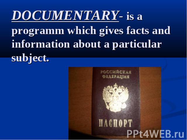 DOCUMENTARY- is a programm which gives facts and information about a particular subject.
