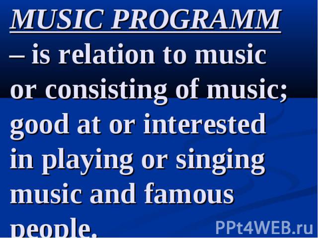 MUSIC PROGRAMM – is relation to music or consisting of music; good at or interested in playing or singing music and famous people.