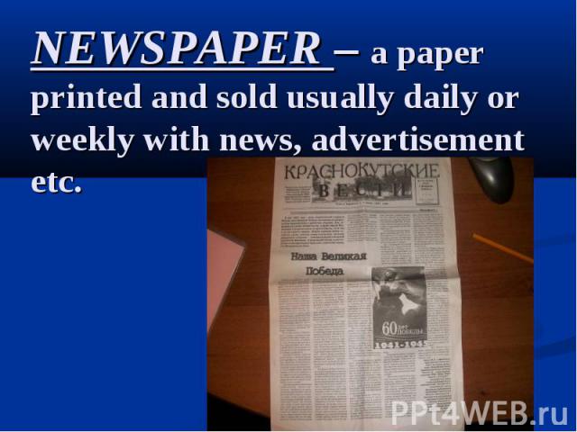 NEWSPAPER – a paper printed and sold usually daily or weekly with news, advertisement etc.