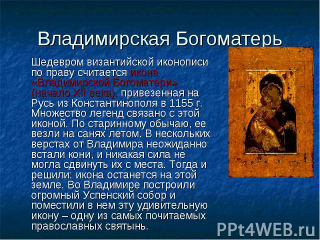 Владимирская Богоматерь Шедевром византийской иконописи по праву считается икона «Владимирской Богоматери» (начало XII века), привезенная на Русь из Константинополя в 1155 г. Множество легенд связано с этой иконой. По старинному обычаю, ее везли на …