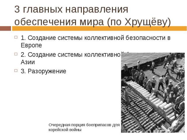 3 главных направления обеспечения мира (по Хрущёву) 1. Создание системы коллективной безопасности в Европе2. Создание системы коллективной безопасности в Азии3. РазоружениеОчередная порция боеприпасов для корейской войны