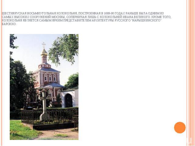 Шестияруская восьмиугольная колокольня, построенная в 1689-90 годах раньше была одним из самых высоких сооружений Москвы, соперничая лишь с колокольней Ивана Великого. Кроме того, колокольня является самым ярким представителем архитектуры русского 