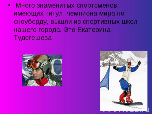 Много знаменитых спортсменов, имеющих титул чемпиона мира по сноуборду, вышли из спортивных школ нашего города. Это Екатерина Тудегешева